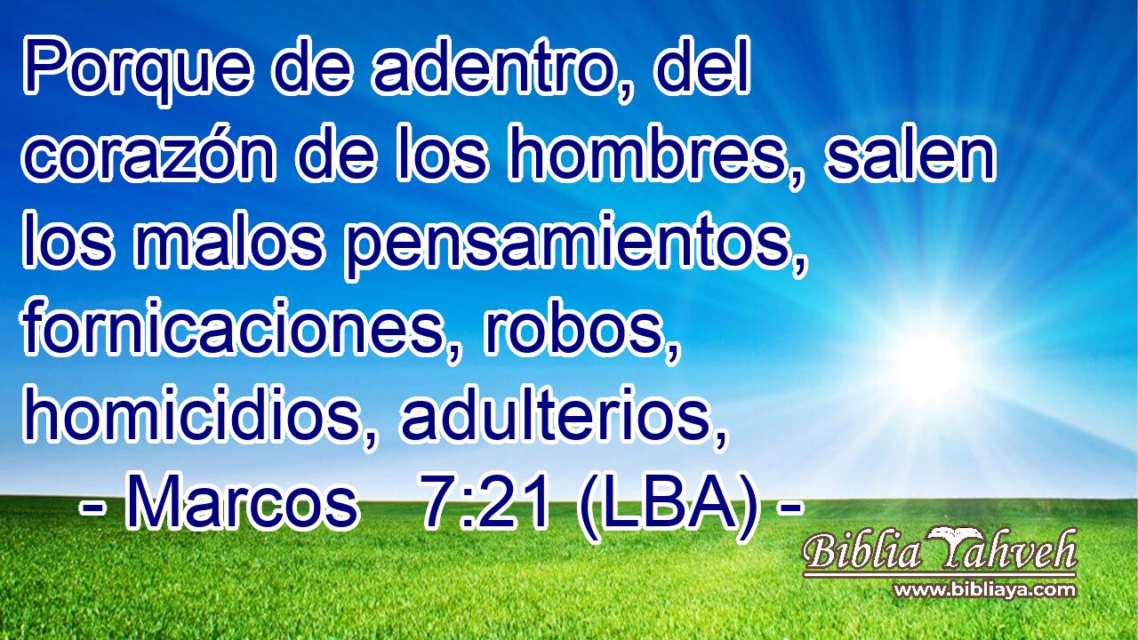 Porque de adentro, del corazón de los hombres, salen los malos pensamientos, fornicaciones, robos, homicidios, adulterios,