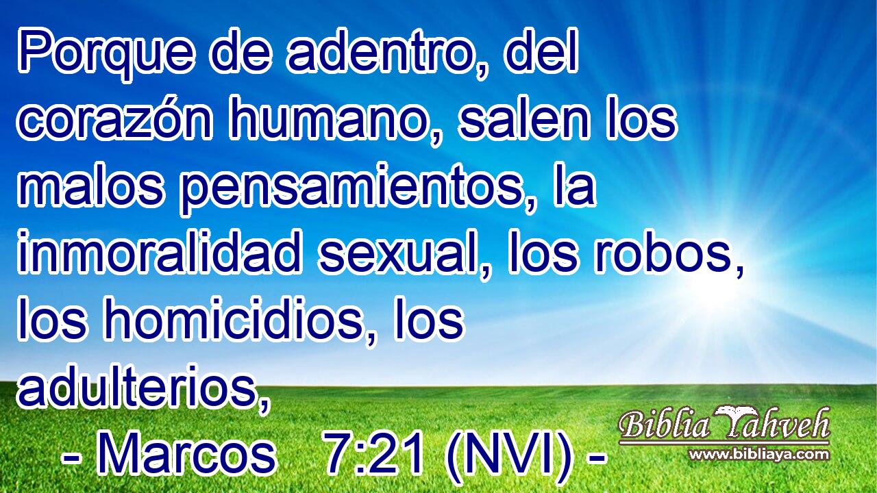  Porque de adentro, del corazón humano, salen los malos pensamientos, la inmoralidad sexual, los robos, los homicidios, los adulterios, 