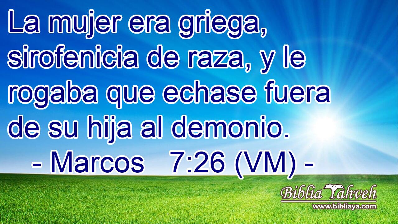  La mujer era griega, sirofenicia de raza, y le rogaba que echase fuera de su hija al demonio. 