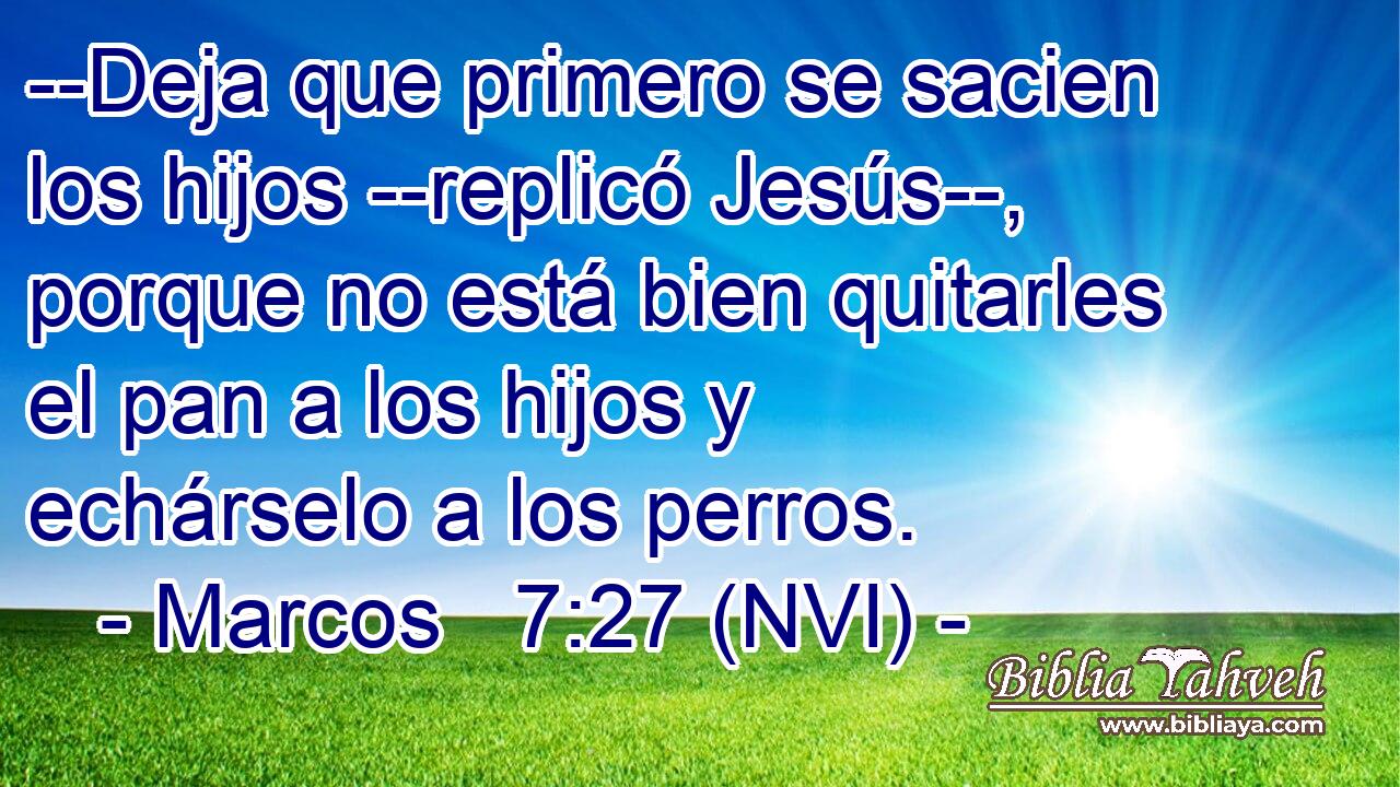  --Deja que primero se sacien los hijos --replicó Jesús--, porque no está bien quitarles el pan a los hijos y echárselo a los perros. 