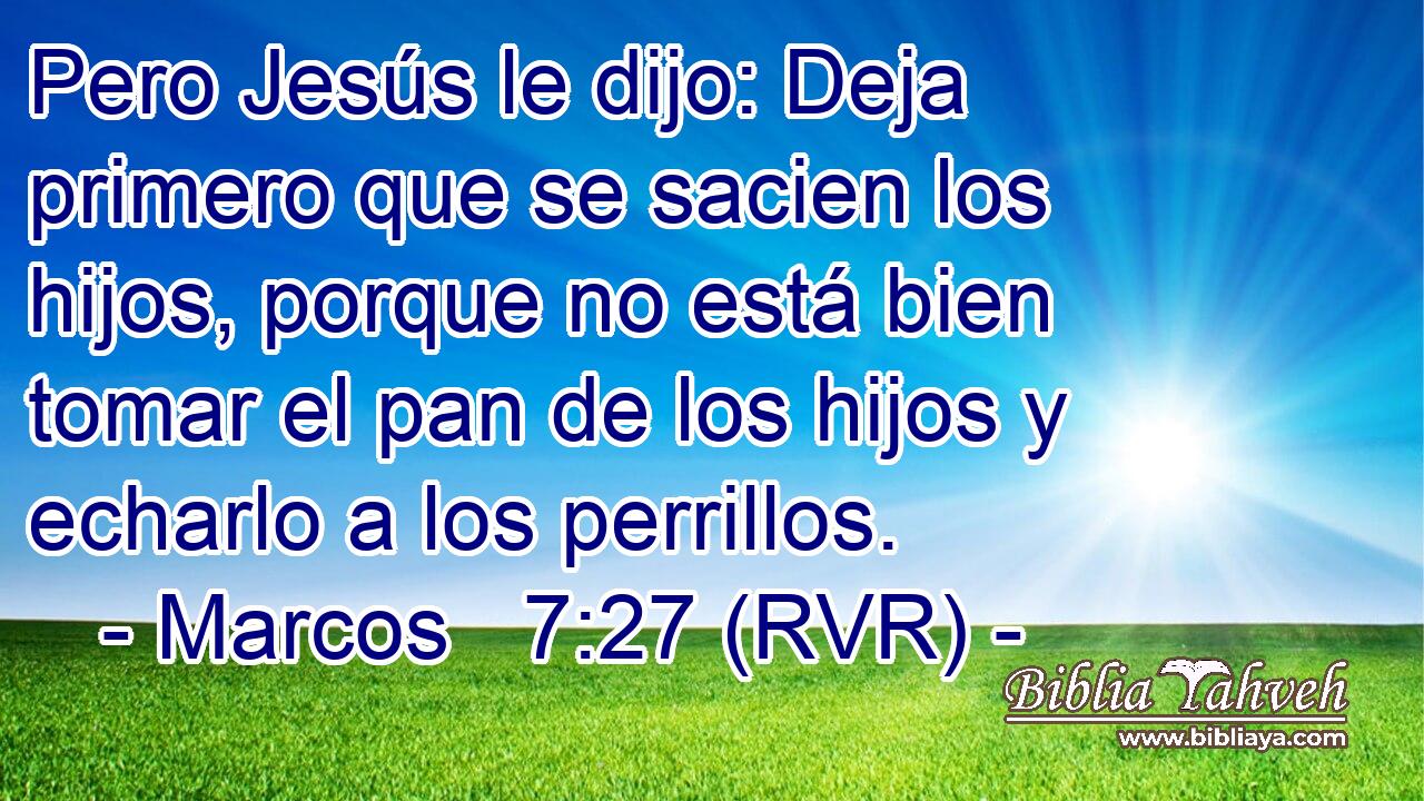 Pero Jesús le dijo: Deja primero que se sacien los hijos, porque no está bien tomar el pan de los hijos y echarlo a los perrillos.
