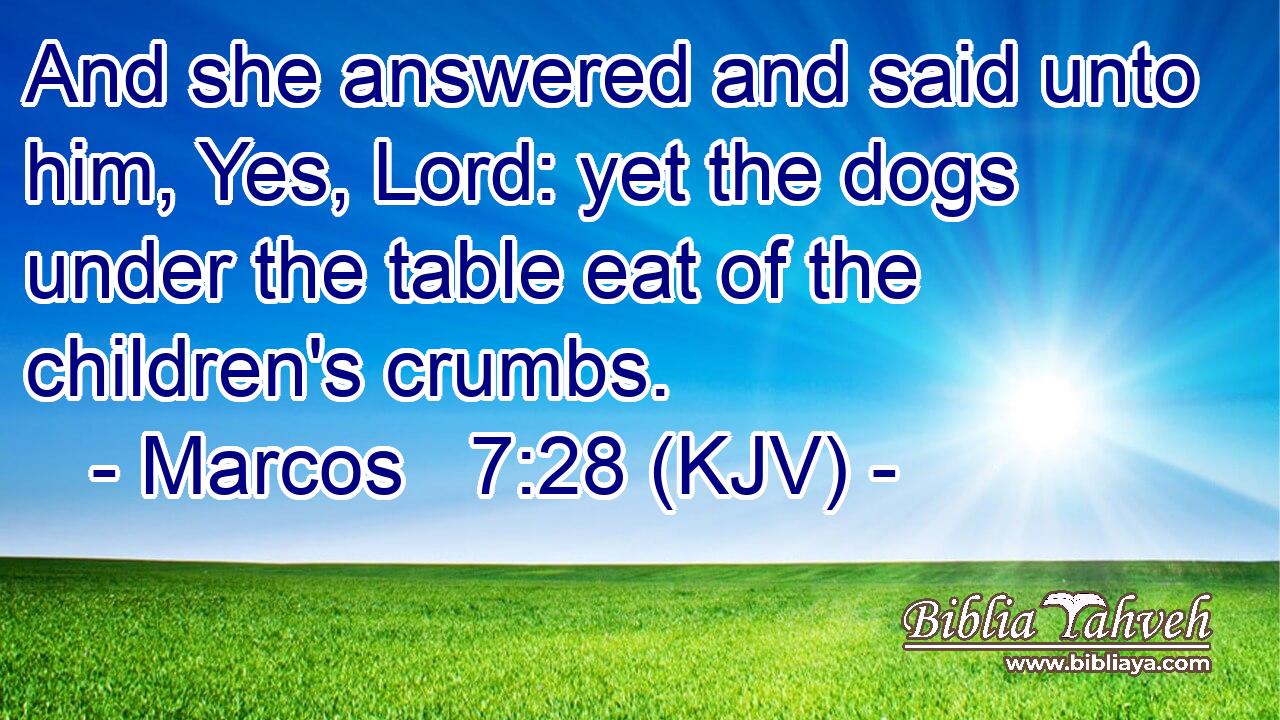And she answered and said unto him, Yes, Lord: yet the dogs under the table eat of the children's crumbs.