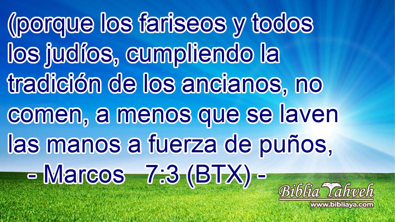 (porque los fariseos y todos los judíos, cumpliendo la tradición de los ancianos, no comen, a menos que se laven las manos a fuerza de puños,