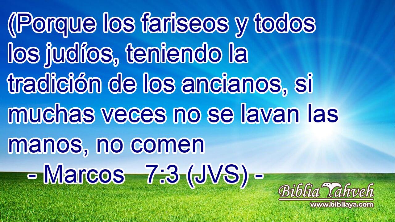 (Porque los fariseos y todos los judíos, teniendo la tradición de los ancianos, si muchas veces no se lavan las manos, no comen