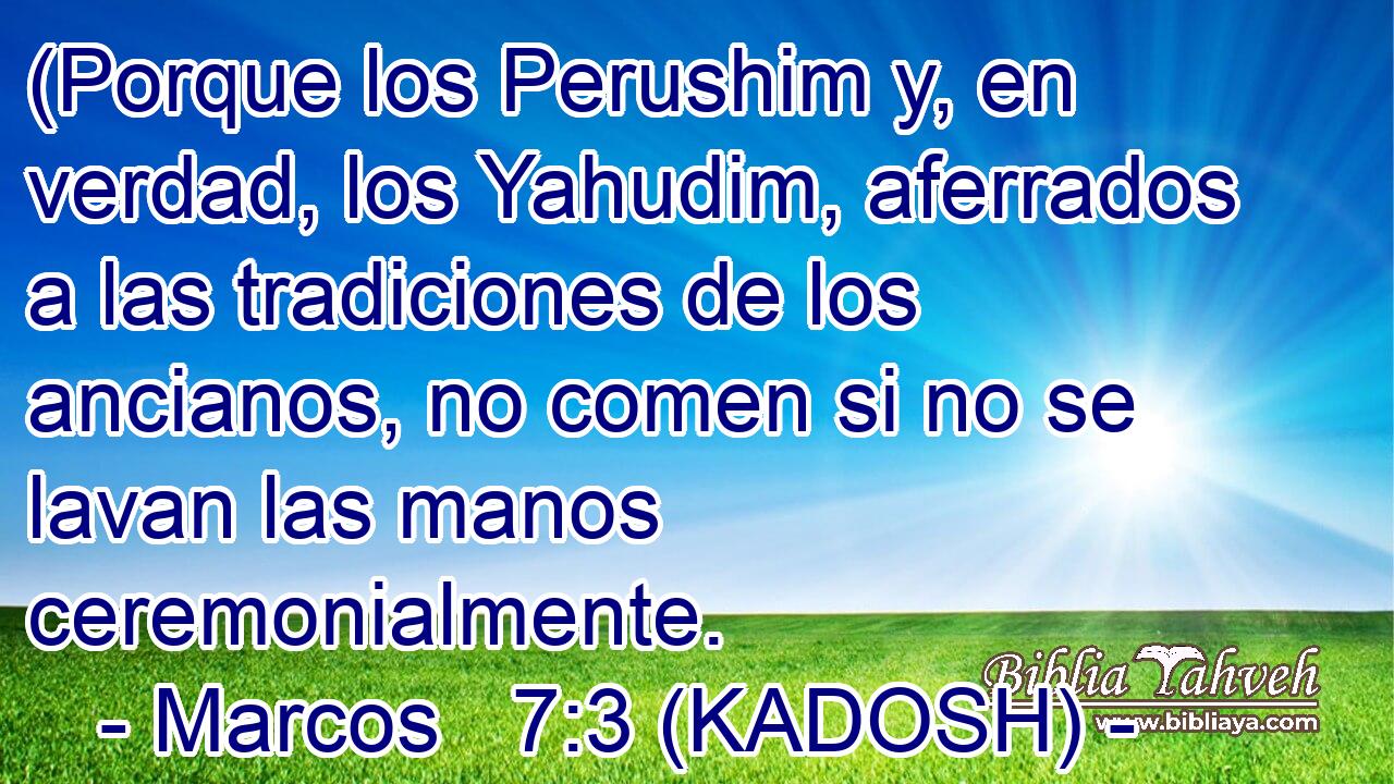  (Porque los Perushim y, en verdad, los Yahudim, aferrados a las tradiciones de los ancianos, no comen si no se lavan las manos ceremonialmente. 