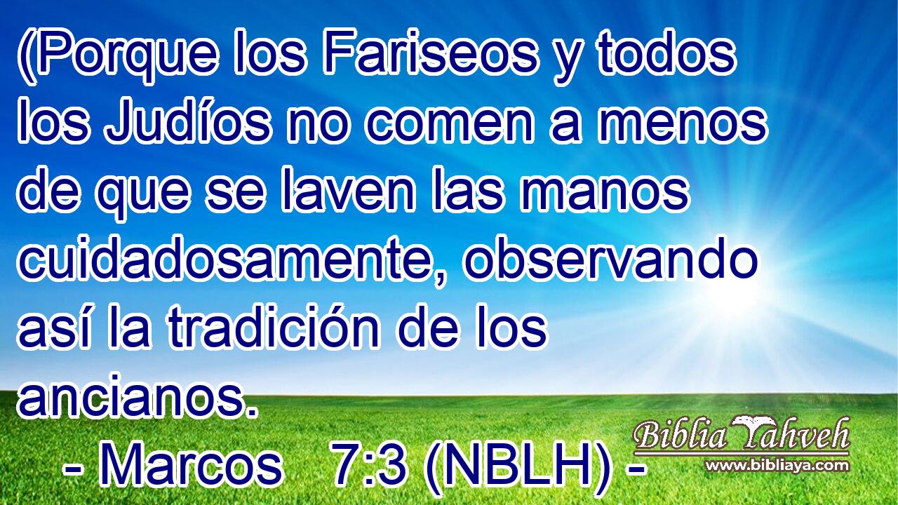  (Porque los Fariseos y todos los Judíos no comen a menos de que se laven las manos cuidadosamente, observando así la tradición de los ancianos. 