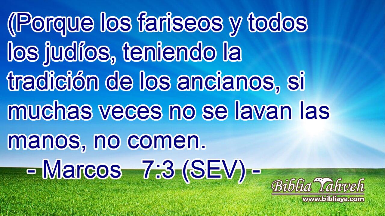 (Porque los fariseos y todos los judíos, teniendo la tradición de los ancianos, si muchas veces no se lavan las manos, no comen.
