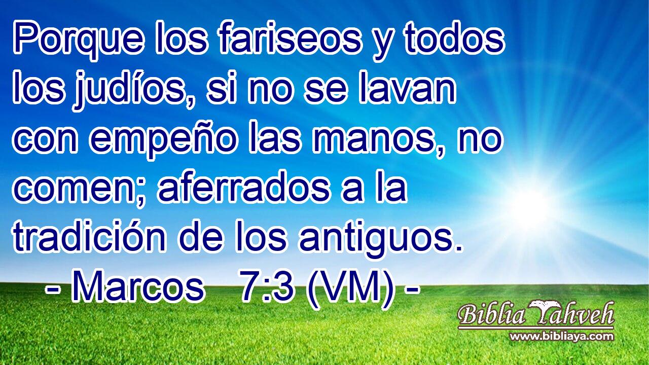  Porque los fariseos y todos los judíos, si no se lavan con empeño las manos, no comen; aferrados a la tradición de los antiguos. 