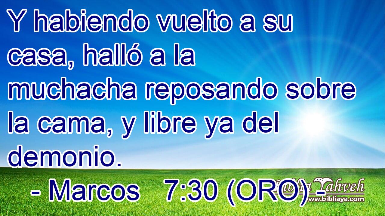  Y habiendo vuelto a su casa, halló a la muchacha reposando sobre la cama, y libre ya del demonio. 