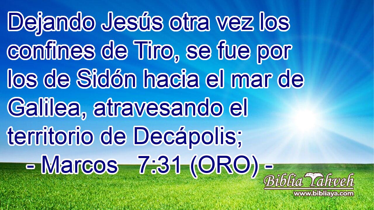 Dejando Jesús otra vez los confines de Tiro, se fue por los de Sidón hacia el mar de Galilea, atravesando el territorio de Decápolis; 