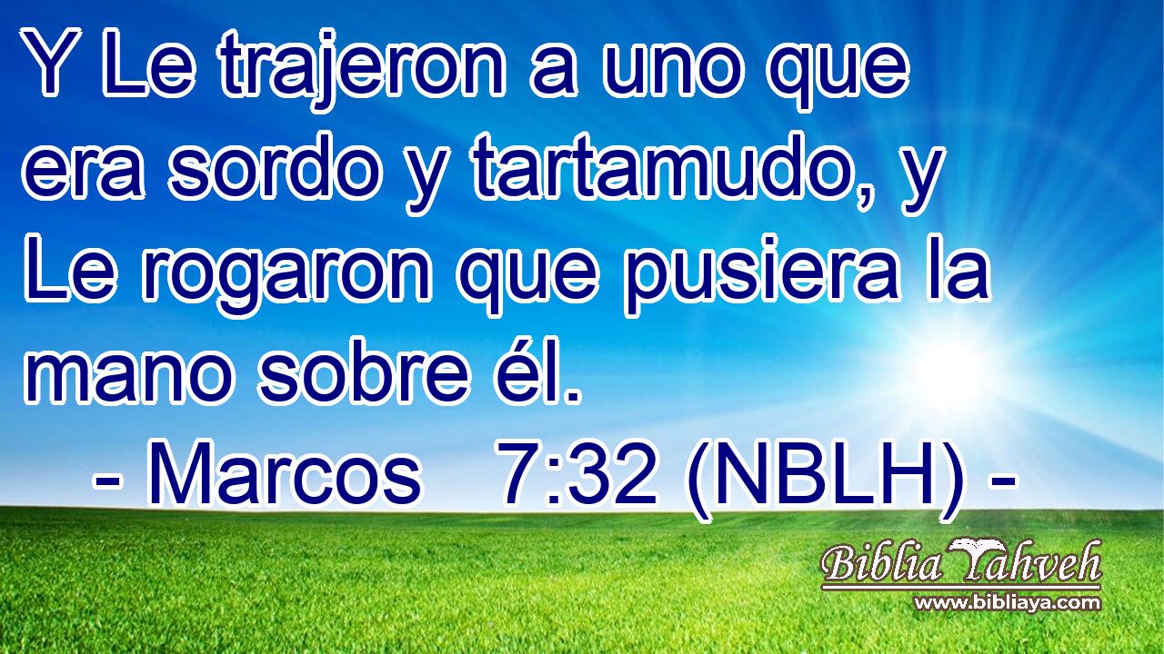  Y Le trajeron a uno que era sordo y tartamudo, y Le rogaron que pusiera la mano sobre él. 