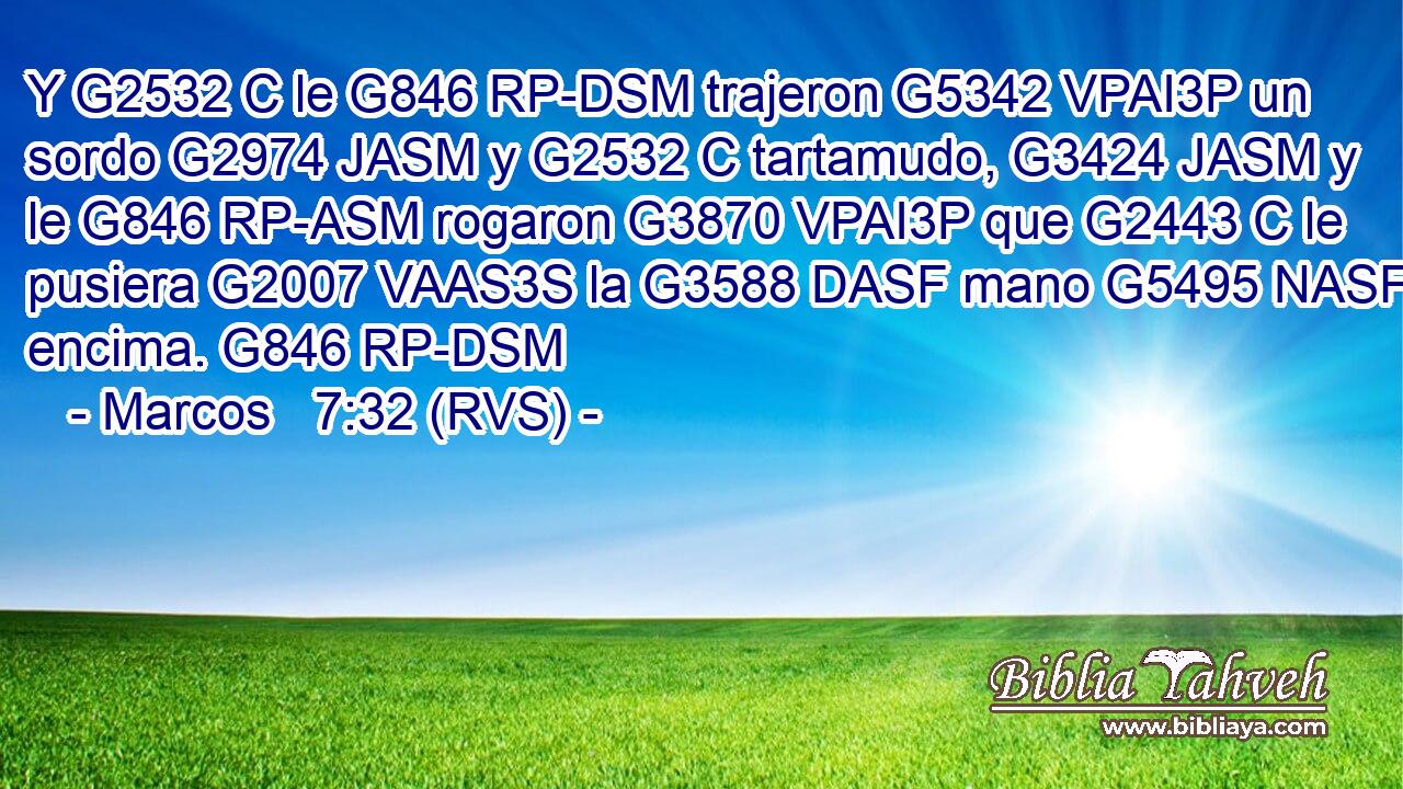 Y G2532 C le G846 RP-DSM trajeron G5342 VPAI3P un sordo G2974 JASM y G2532 C tartamudo, G3424 JASM y le G846 RP-ASM rogaron G3870 VPAI3P que G2443 C le pusiera G2007 VAAS3S la G3588 DASF mano G5495 NASF encima. G846 RP-DSM 