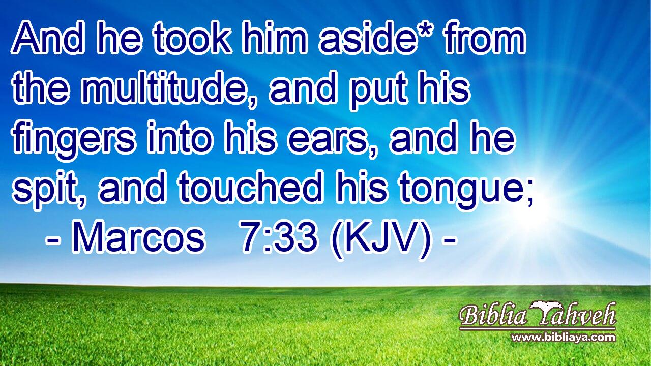 And he took him aside* from the multitude, and put his fingers into his ears, and he spit, and touched his tongue;