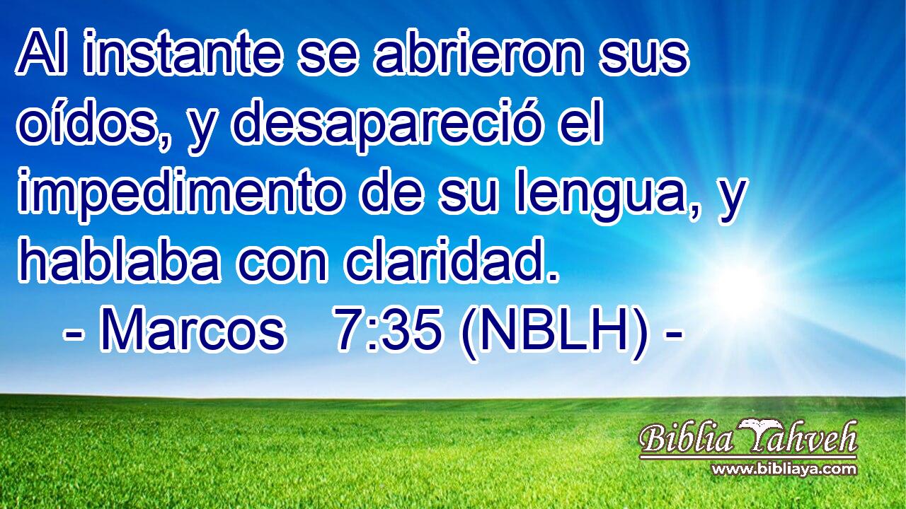 Al instante se abrieron sus oídos, y desapareció el impedimento de su lengua, y hablaba con claridad. 