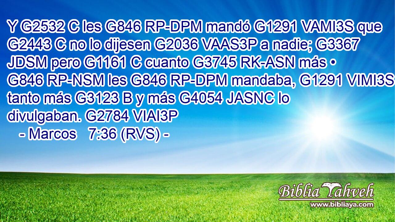Y G2532 C les G846 RP-DPM mandó G1291 VAMI3S que G2443 C no lo dijesen G2036 VAAS3P a nadie; G3367 JDSM pero G1161 C cuanto G3745 RK-ASN más • G846 RP-NSM les G846 RP-DPM mandaba, G1291 VIMI3S tanto más G3123 B y más G4054 JASNC lo divulgaban. G2784 VIAI3P 