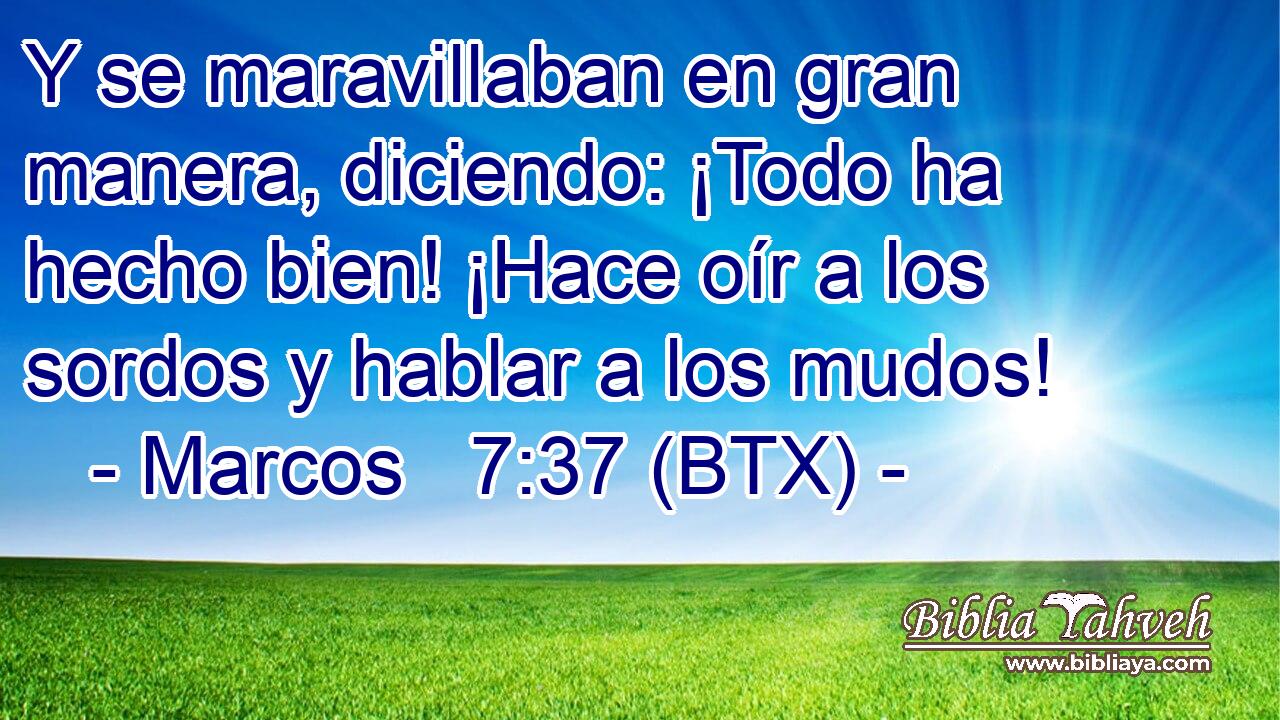 Y se maravillaban en gran manera, diciendo: ¡Todo ha hecho bien! ¡Hace oír a los sordos y hablar a los mudos!