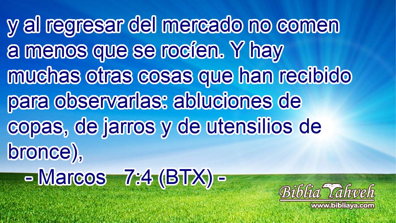 y al regresar del mercado no comen a menos que se rocíen. Y hay muchas otras cosas que han recibido para observarlas: abluciones de copas, de jarros y de utensilios de bronce),