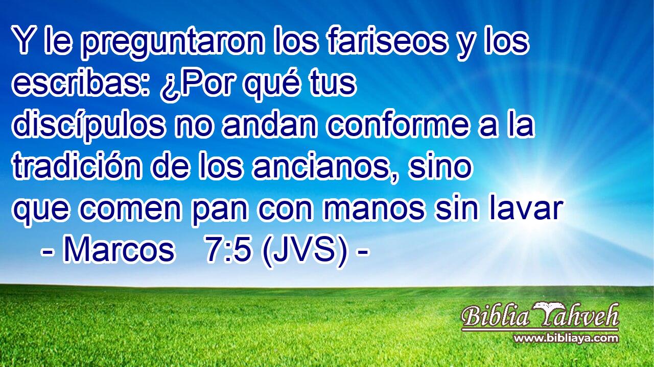 Y le preguntaron los fariseos y los escribas: ¿Por qué tus discípulos no andan conforme a la tradición de los ancianos, sino que comen pan con manos sin lavar