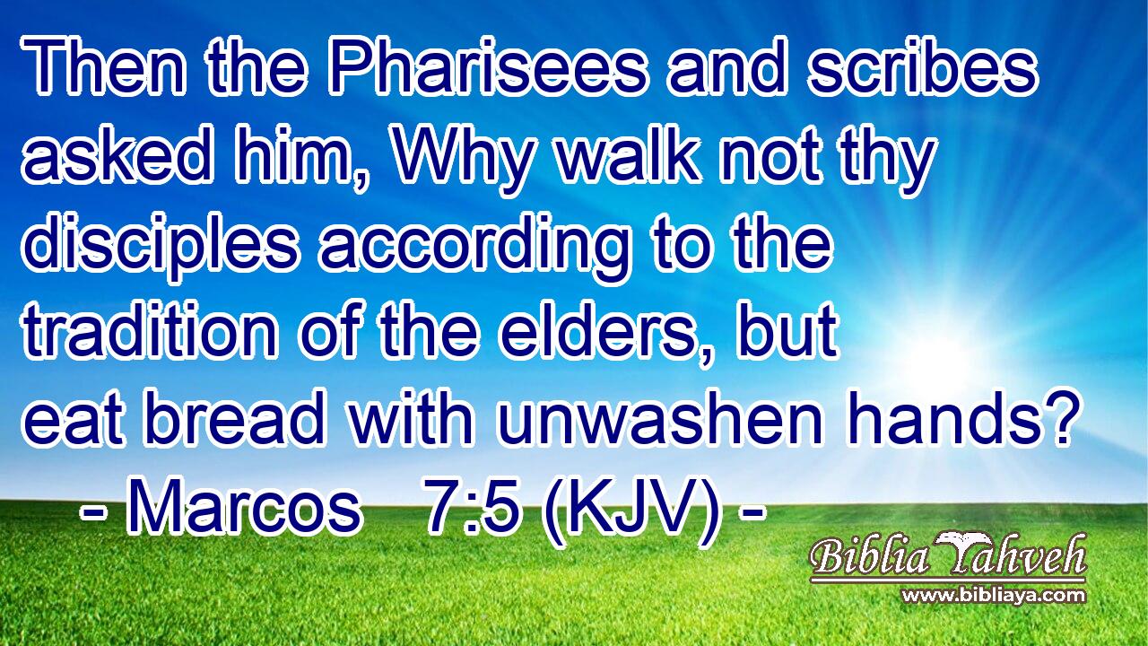 Then the Pharisees and scribes asked him, Why walk not thy disciples according to the tradition of the elders, but eat bread with unwashen hands?