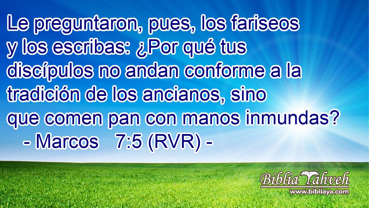 Le preguntaron, pues, los fariseos y los escribas: ¿Por qué tus discípulos no andan conforme a la tradición de los ancianos, sino que comen pan con manos inmundas?