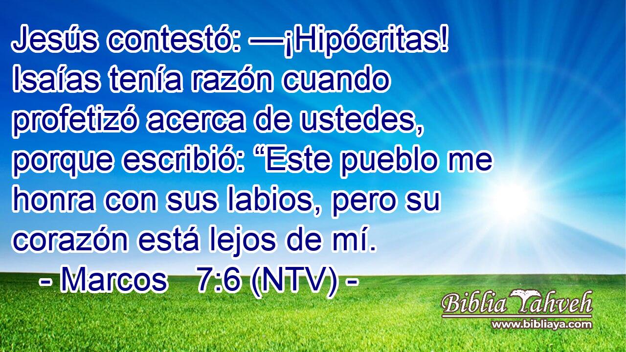 Jesús contestó: —¡Hipócritas! Isaías tenía razón cuando profetizó acerca de ustedes, porque escribió: “Este pueblo me honra con sus labios, pero su corazón está lejos de mí.