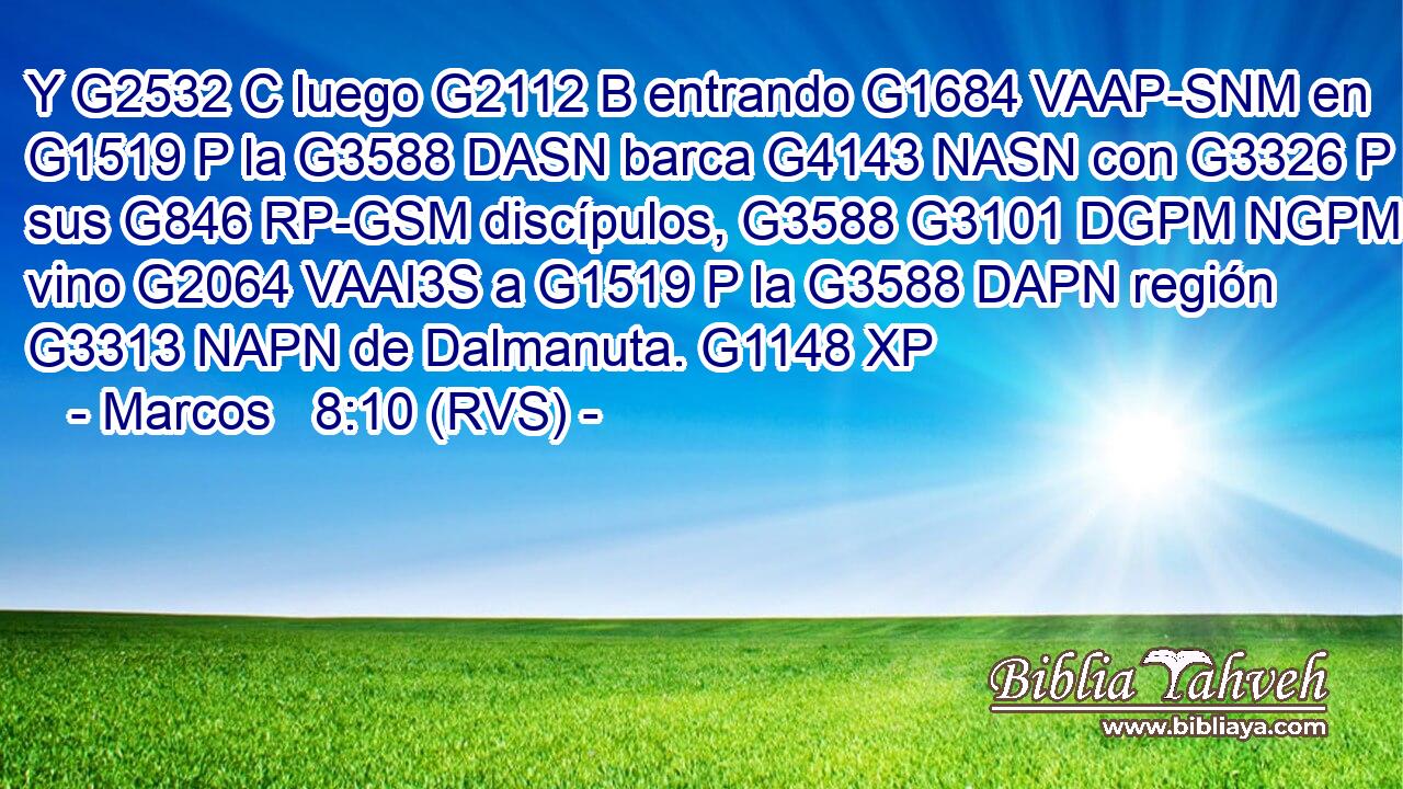 Y G2532 C luego G2112 B entrando G1684 VAAP-SNM en G1519 P la G3588 DASN barca G4143 NASN con G3326 P sus G846 RP-GSM discípulos, G3588 G3101 DGPM NGPM vino G2064 VAAI3S a G1519 P la G3588 DAPN región G3313 NAPN de Dalmanuta. G1148 XP 