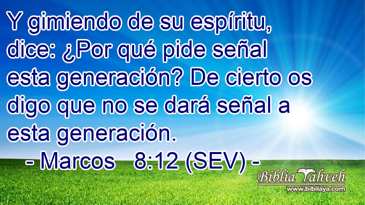 Y gimiendo de su espíritu, dice: ¿Por qué pide señal esta generación? De cierto os digo que no se dará señal a esta generación.