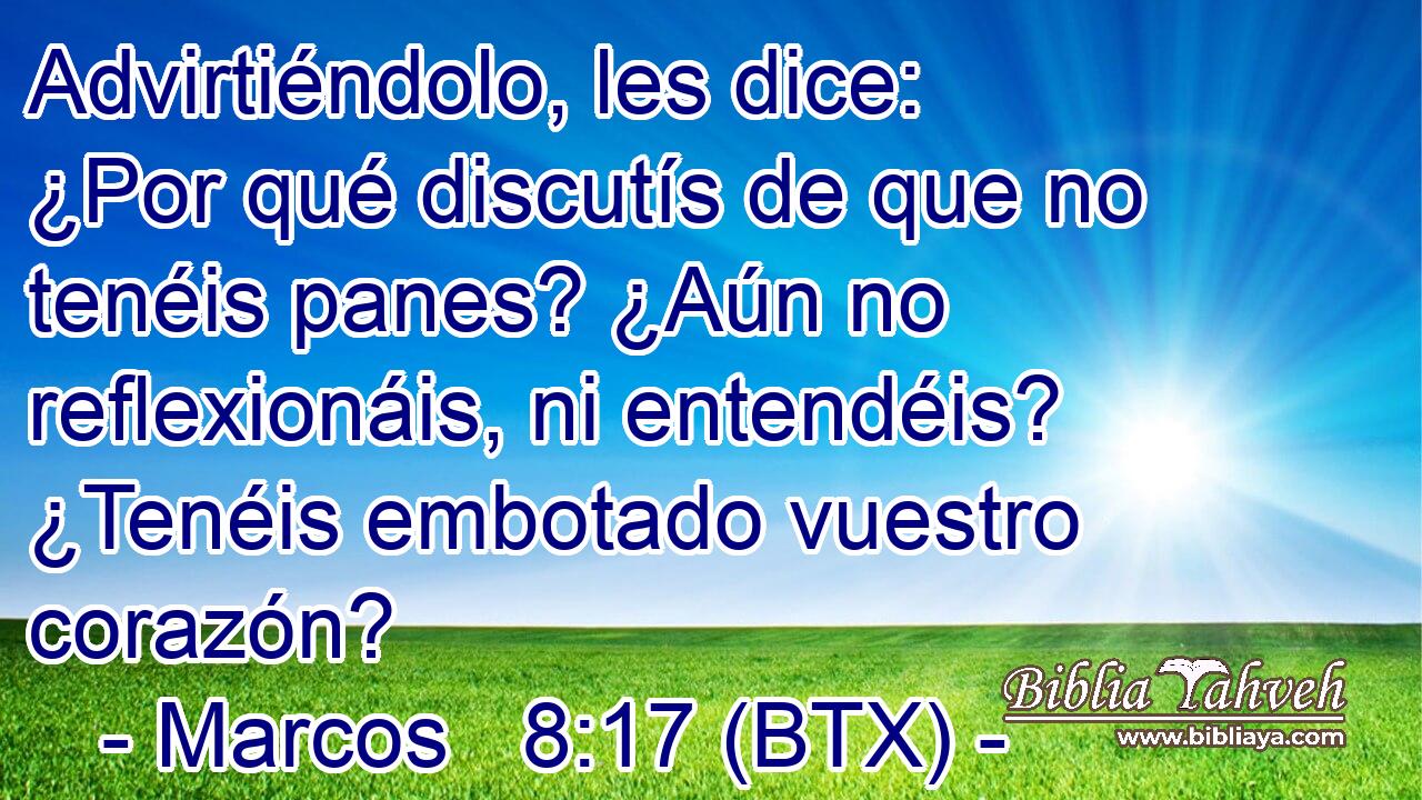 Advirtiéndolo, les dice: ¿Por qué discutís de que no tenéis panes? ¿Aún no reflexionáis, ni entendéis? ¿Tenéis embotado vuestro corazón?