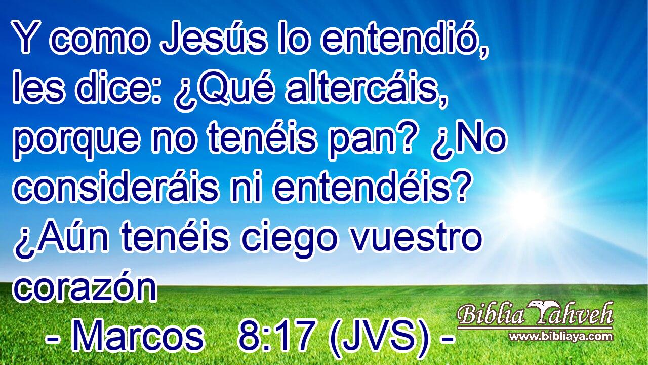 Y como Jesús lo entendió, les dice: ¿Qué altercáis, porque no tenéis pan? ¿No consideráis ni entendéis? ¿Aún tenéis ciego vuestro corazón