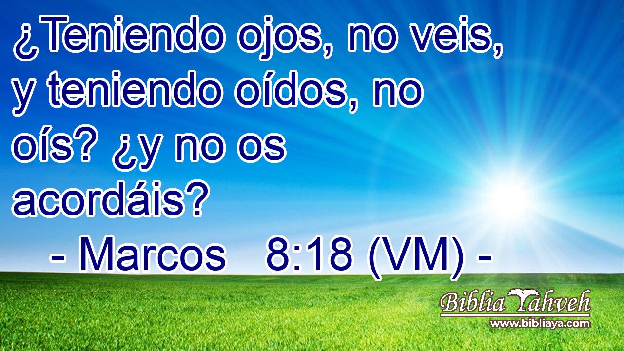  ¿Teniendo ojos, no veis, y teniendo oídos, no oís? ¿y no os acordáis? 