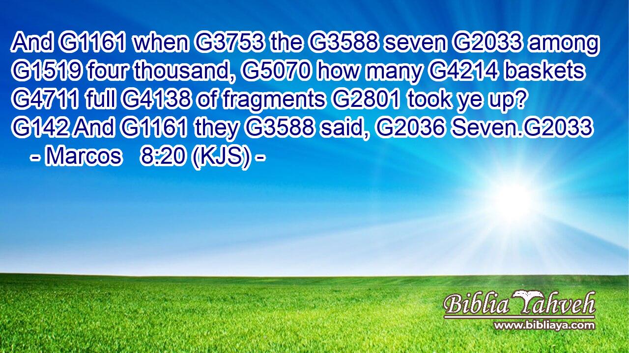 And G1161 when G3753 the G3588 seven G2033 among G1519 four thousand, G5070 how many G4214 baskets G4711 full G4138 of fragments G2801 took ye up? G142 And G1161 they G3588 said, G2036 Seven.G2033