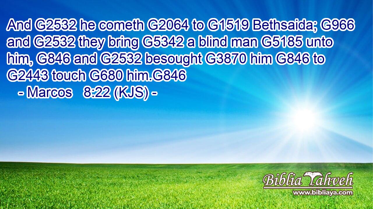And G2532 he cometh G2064 to G1519 Bethsaida; G966 and G2532 they bring G5342 a blind man G5185 unto him, G846 and G2532 besought G3870 him G846 to G2443 touch G680 him.G846