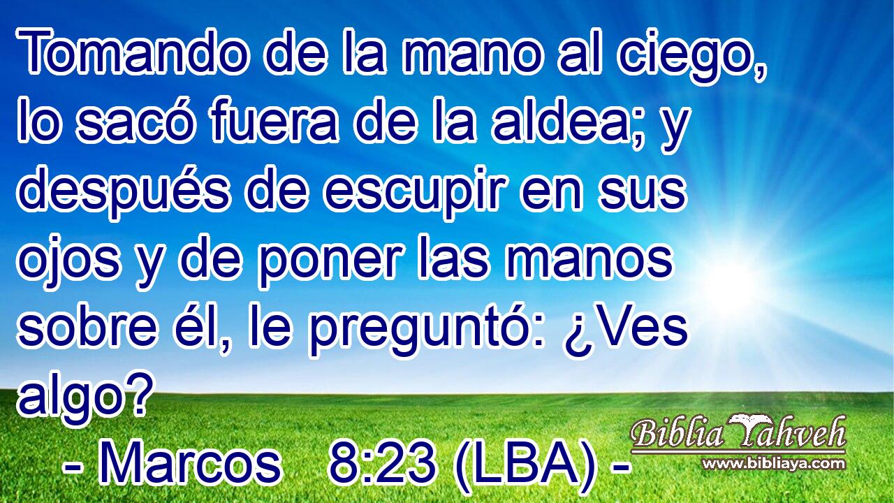 Tomando de la mano al ciego, lo sacó fuera de la aldea; y después de escupir en sus ojos y de poner las manos sobre él, le preguntó: ¿Ves algo?