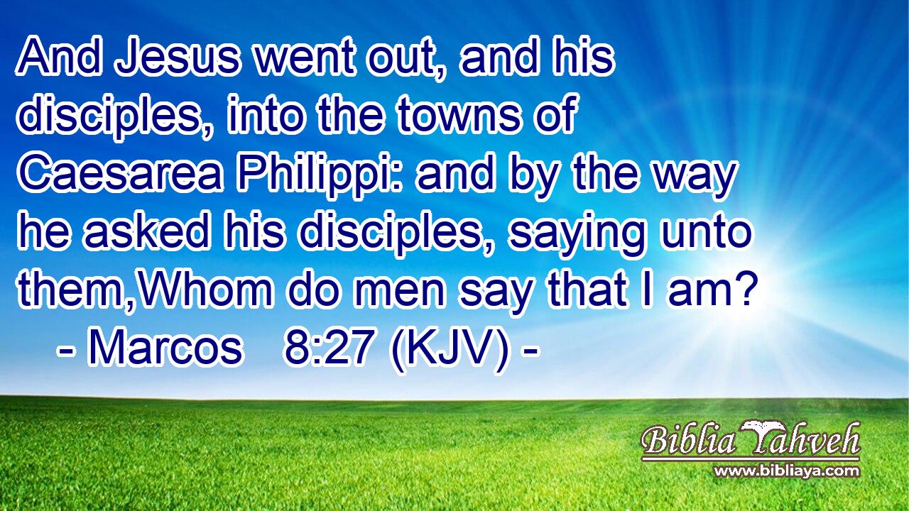 And Jesus went out, and his disciples, into the towns of Caesarea Philippi: and by the way he asked his disciples, saying unto them,Whom do men say that I am?