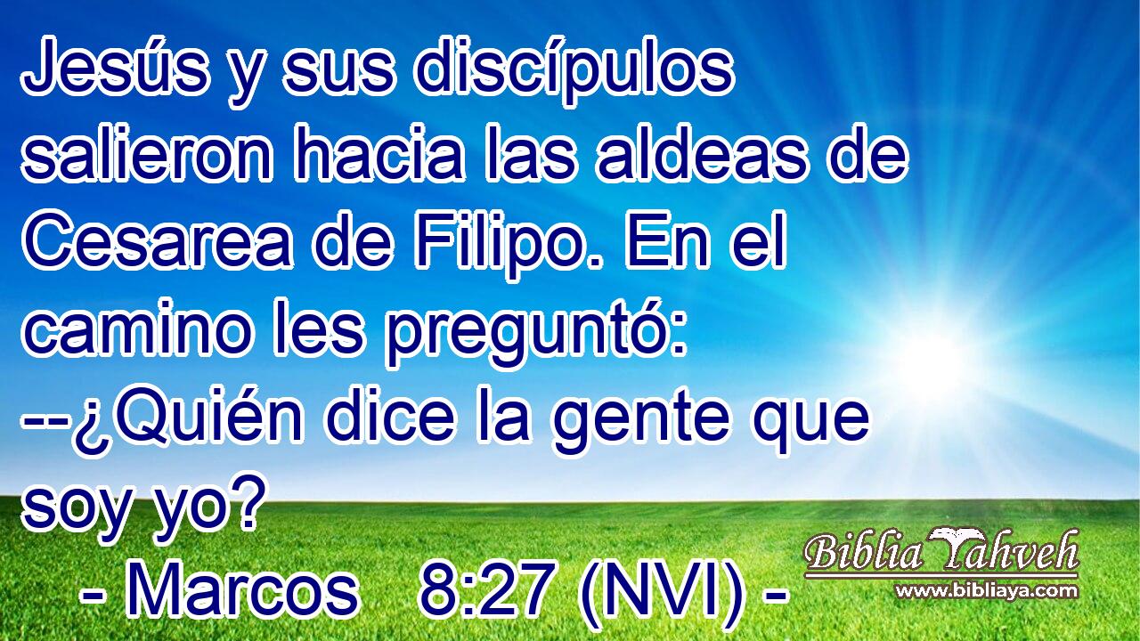  Jesús y sus discípulos salieron hacia las aldeas de Cesarea de Filipo. En el camino les preguntó: --¿Quién dice la gente que soy yo? 