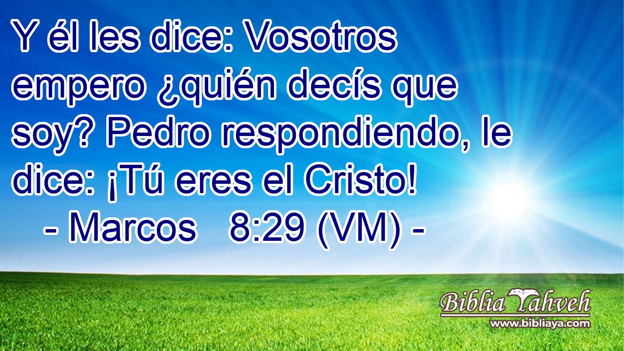  Y él les dice: Vosotros empero ¿quién decís que soy? Pedro respondiendo, le dice: ¡Tú eres el Cristo! 