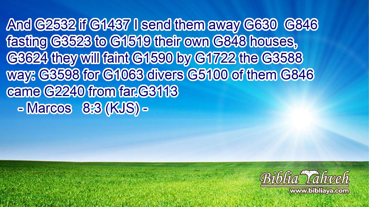 And G2532 if G1437 I send them away G630  G846 fasting G3523 to G1519 their own G848 houses, G3624 they will faint G1590 by G1722 the G3588 way: G3598 for G1063 divers G5100 of them G846 came G2240 from far.G3113