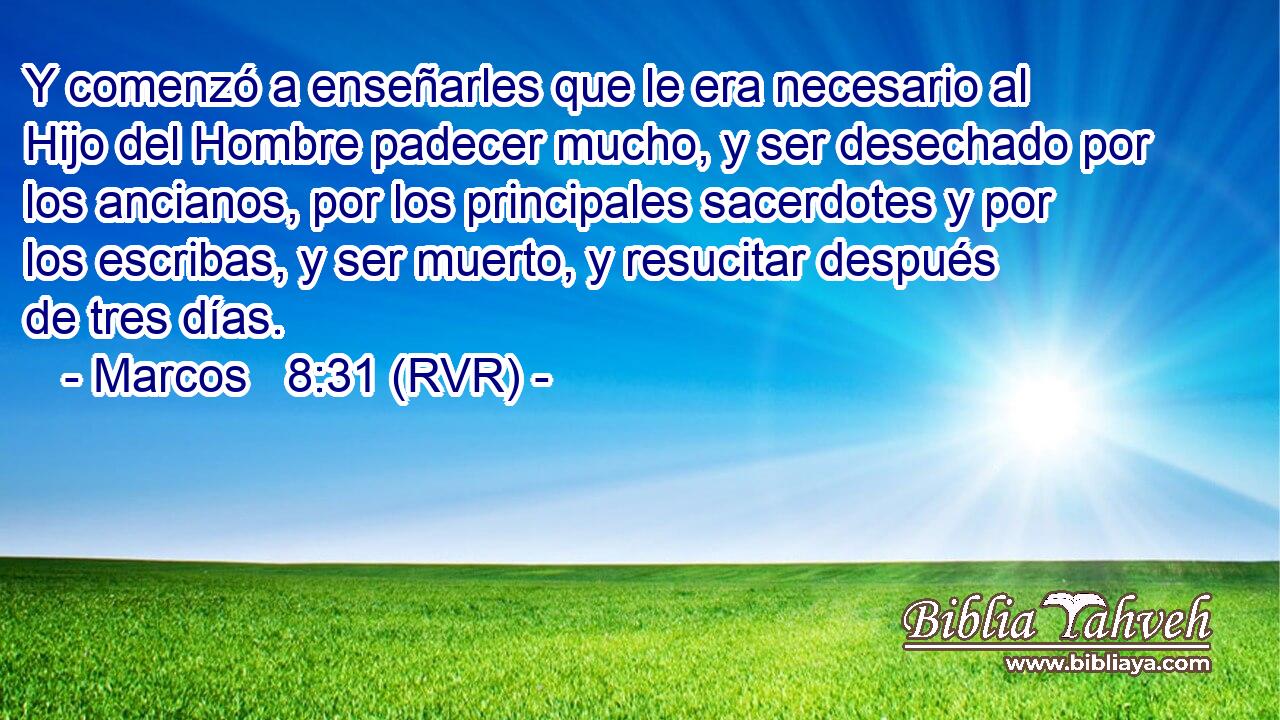 Y comenzó a enseñarles que le era necesario al Hijo del Hombre padecer mucho, y ser desechado por los ancianos, por los principales sacerdotes y por los escribas, y ser muerto, y resucitar después de tres días.
