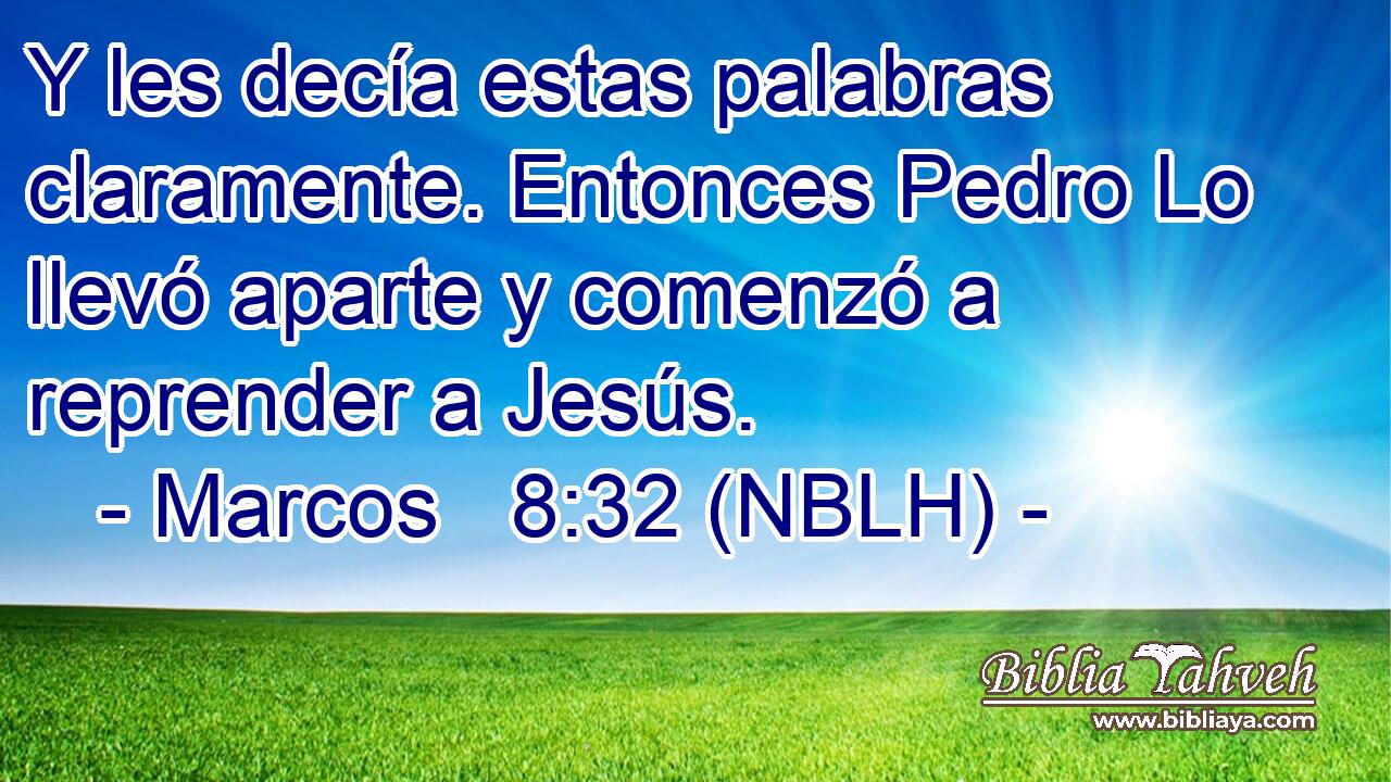  Y les decía estas palabras claramente. Entonces Pedro Lo llevó aparte y comenzó a reprender a Jesús. 