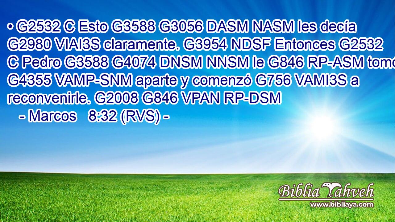 • G2532 C Esto G3588 G3056 DASM NASM les decía G2980 VIAI3S claramente. G3954 NDSF Entonces G2532 C Pedro G3588 G4074 DNSM NNSM le G846 RP-ASM tomó G4355 VAMP-SNM aparte y comenzó G756 VAMI3S a reconvenirle. G2008 G846 VPAN RP-DSM 