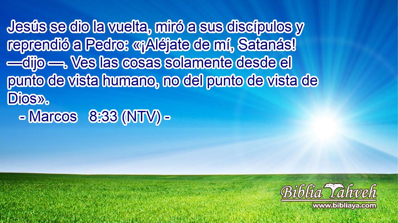 Jesús se dio la vuelta, miró a sus discípulos y reprendió a Pedro: «¡Aléjate de mí, Satanás! —dijo —. Ves las cosas solamente desde el punto de vista humano, no del punto de vista de Dios».