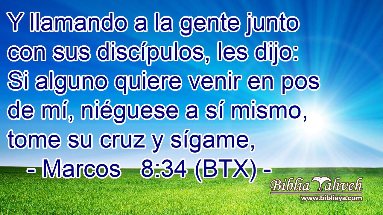 Y llamando a la gente junto con sus discípulos, les dijo: Si alguno quiere venir en pos de mí, niéguese a sí mismo, tome su cruz y sígame,