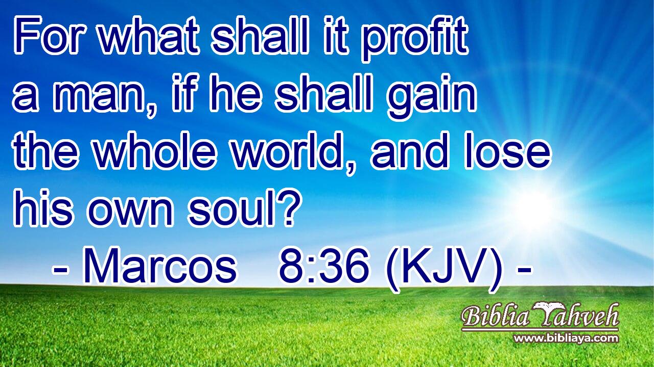 For what shall it profit a man, if he shall gain the whole world, and lose his own soul?