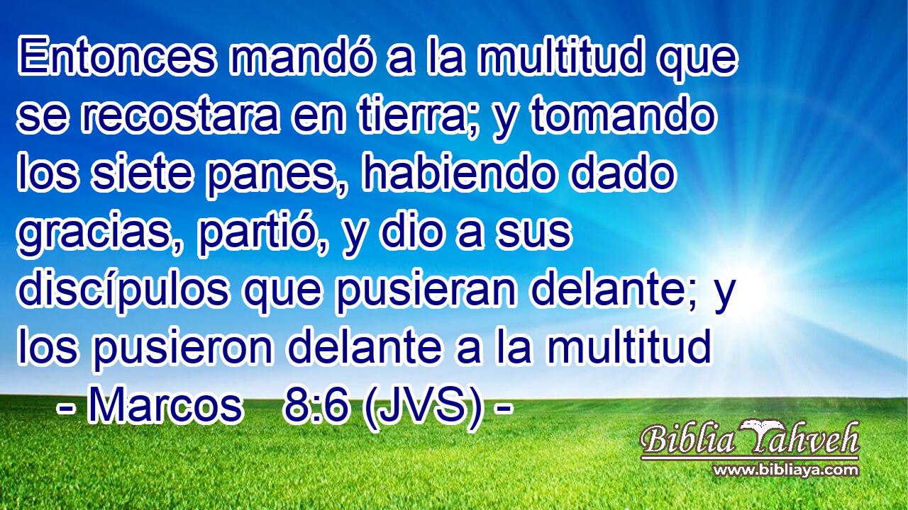 Entonces mandó a la multitud que se recostara en tierra; y tomando los siete panes, habiendo dado gracias, partió, y dio a sus discípulos que pusieran delante; y los pusieron delante a la multitud