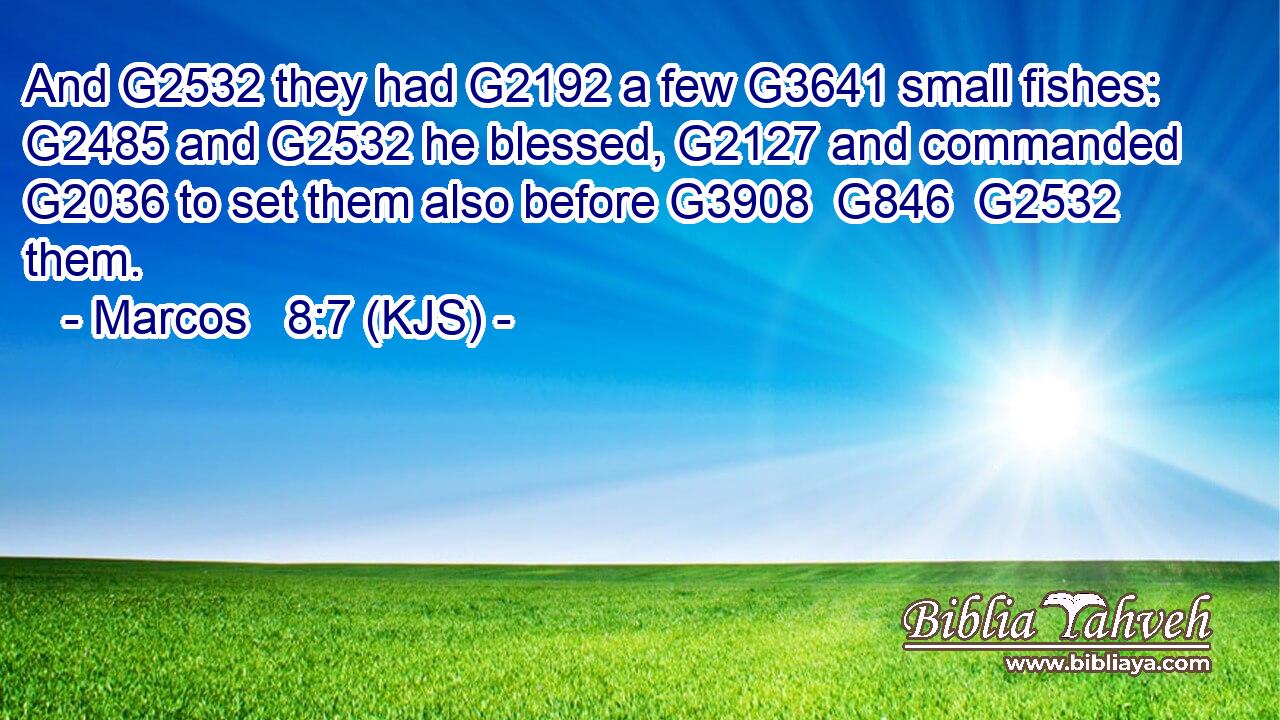 And G2532 they had G2192 a few G3641 small fishes: G2485 and G2532 he blessed, G2127 and commanded G2036 to set them also before G3908  G846  G2532 them.