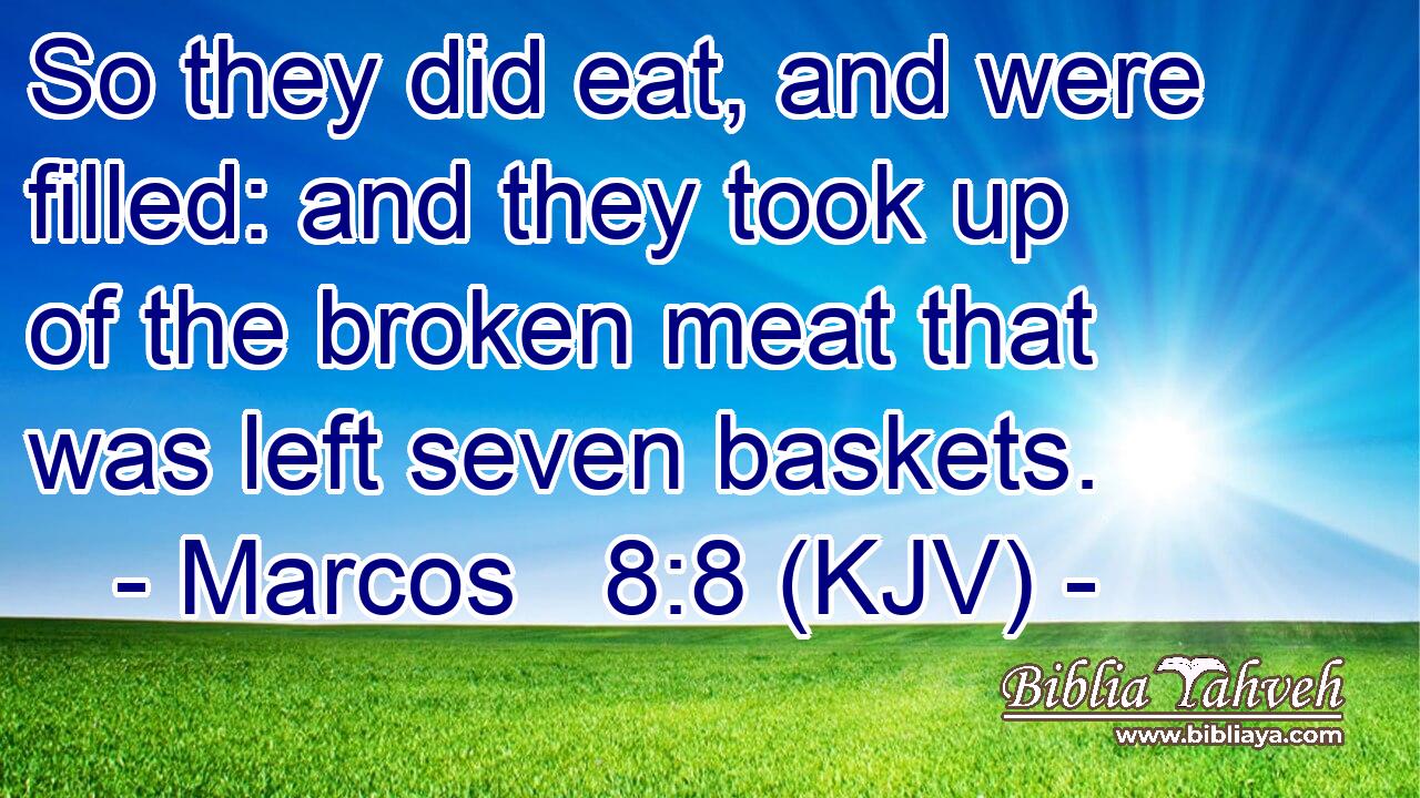 So they did eat, and were filled: and they took up of the broken meat that was left seven baskets.