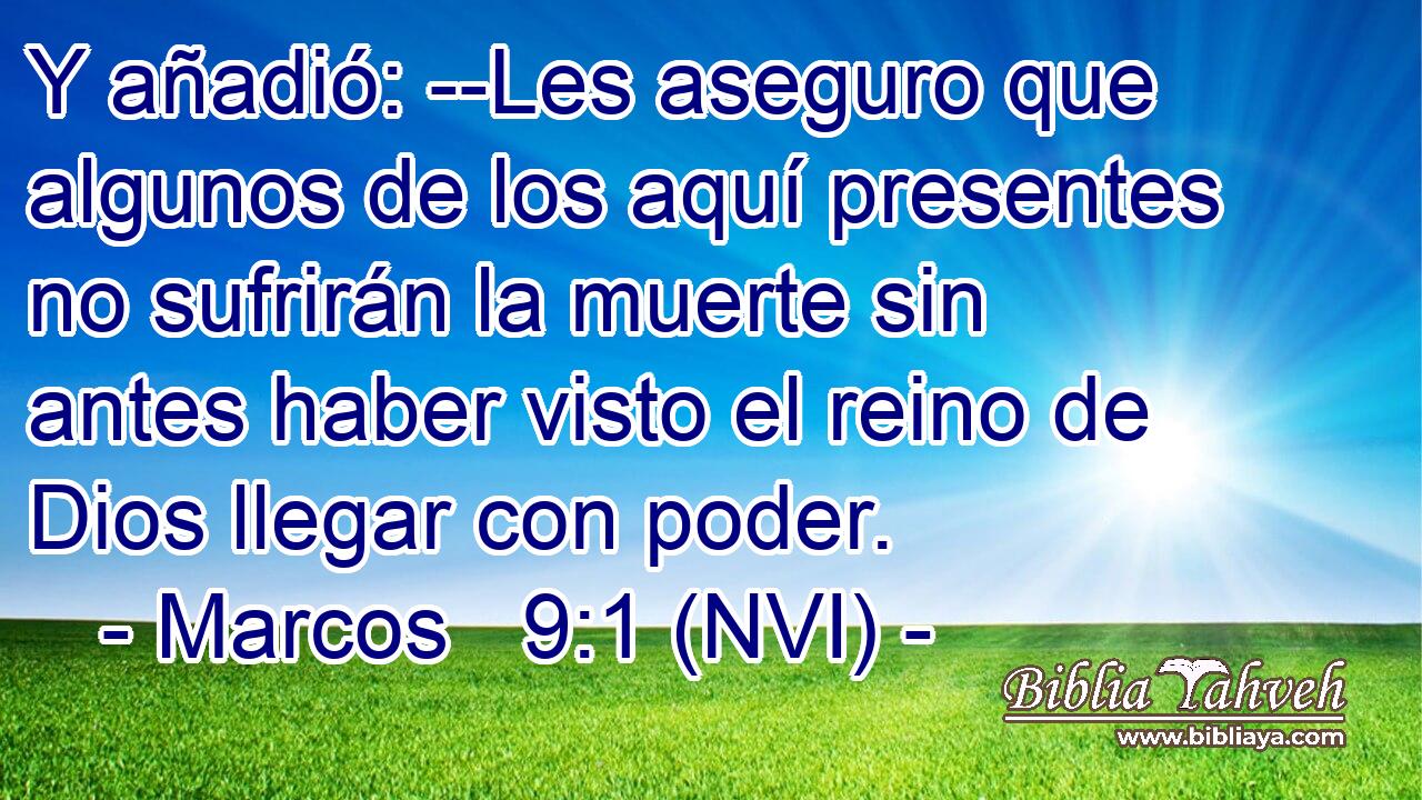  Y añadió: --Les aseguro que algunos de los aquí presentes no sufrirán la muerte sin antes haber visto el reino de Dios llegar con poder. 