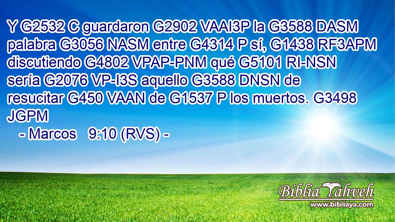 Y G2532 C guardaron G2902 VAAI3P la G3588 DASM palabra G3056 NASM entre G4314 P sí, G1438 RF3APM discutiendo G4802 VPAP-PNM qué G5101 RI-NSN sería G2076 VP-I3S aquello G3588 DNSN de resucitar G450 VAAN de G1537 P los muertos. G3498 JGPM 