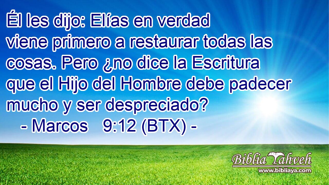 Él les dijo: Elías en verdad viene primero a restaurar todas las cosas. Pero ¿no dice la Escritura que el Hijo del Hombre debe padecer mucho y ser despreciado?