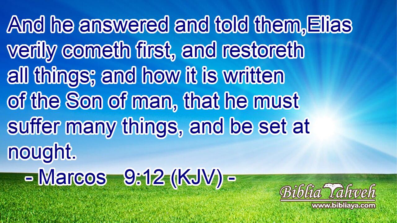 And he answered and told them,Elias verily cometh first, and restoreth all things; and how it is written of the Son of man, that he must suffer many things, and be set at nought.